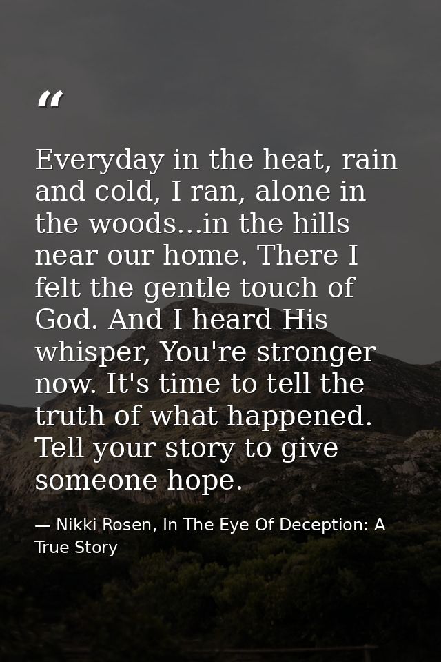 Everyday in the heat, rain and cold, I ran, alone in the woods...in the hills near our home. There I felt the gentle tou — Nikki Rosen, In The Eye Of Deception: A True Story