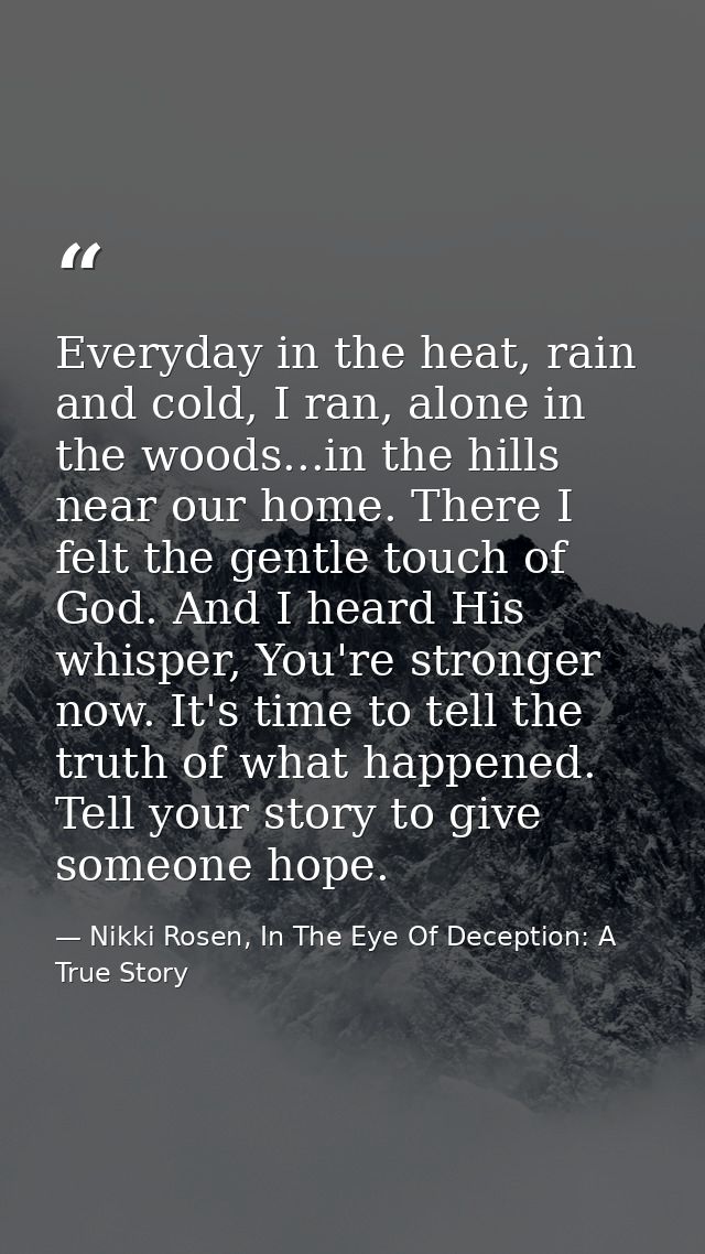 Everyday in the heat, rain and cold, I ran, alone in the woods...in the hills near our home. There I felt the gentle tou — Nikki Rosen, In The Eye Of Deception: A True Story