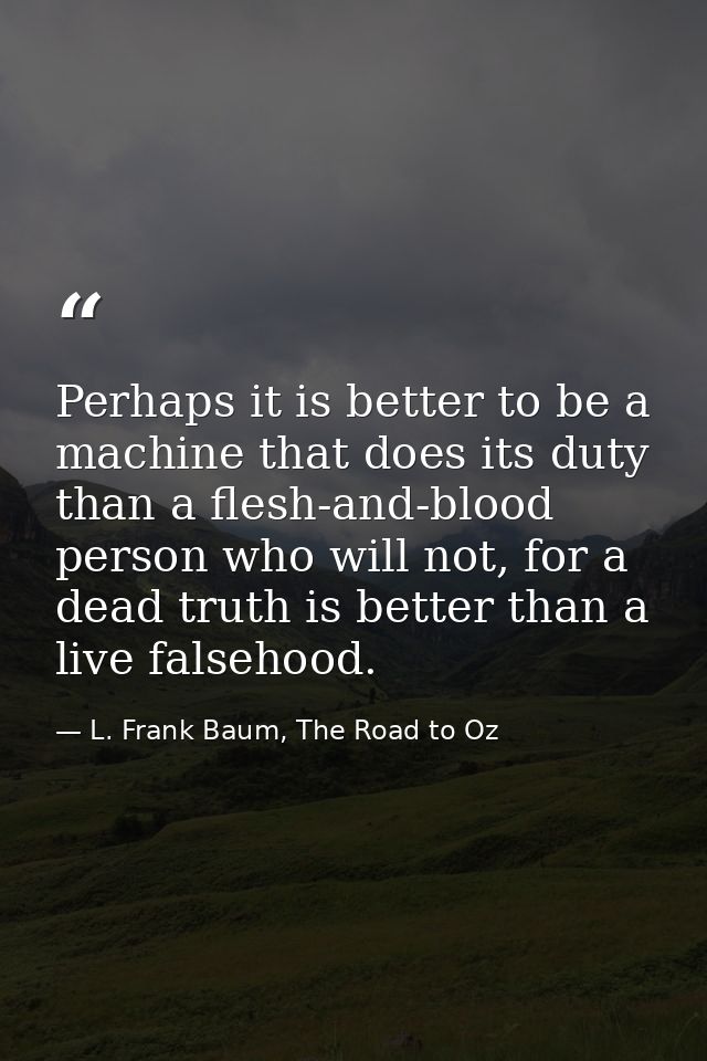 Perhaps it is better to be a machine that does its duty than a flesh-and-blood person who will not, for a dead truth is  — L. Frank Baum, The Road to Oz