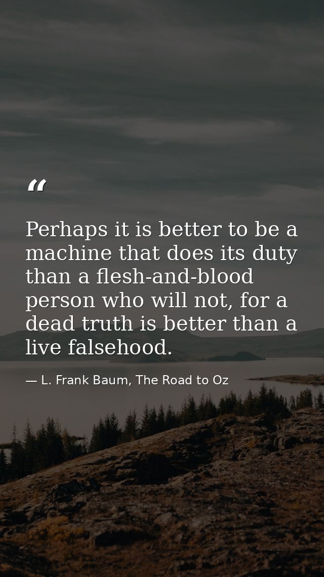 Perhaps it is better to be a machine that does its duty than a flesh-and-blood person who will not, for a dead truth is  — L. Frank Baum, The Road to Oz