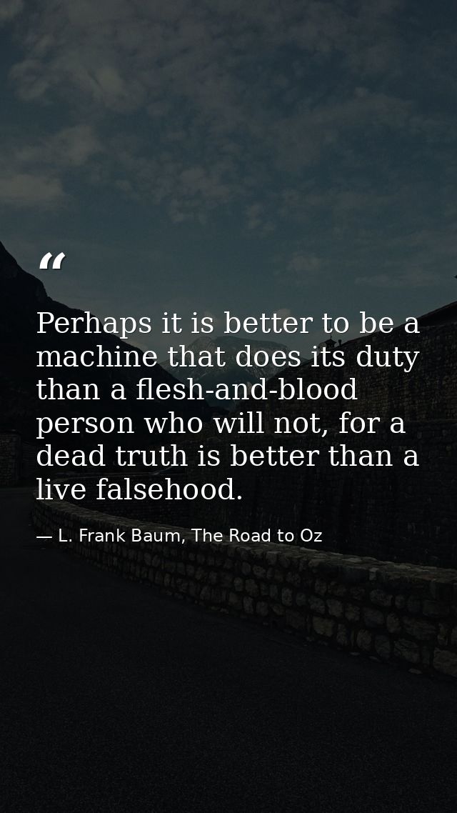 Perhaps it is better to be a machine that does its duty than a flesh-and-blood person who will not, for a dead truth is  — L. Frank Baum, The Road to Oz