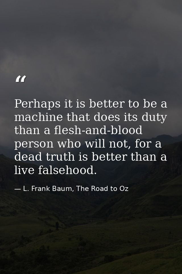 Perhaps it is better to be a machine that does its duty than a flesh-and-blood person who will not, for a dead truth is  — L. Frank Baum, The Road to Oz