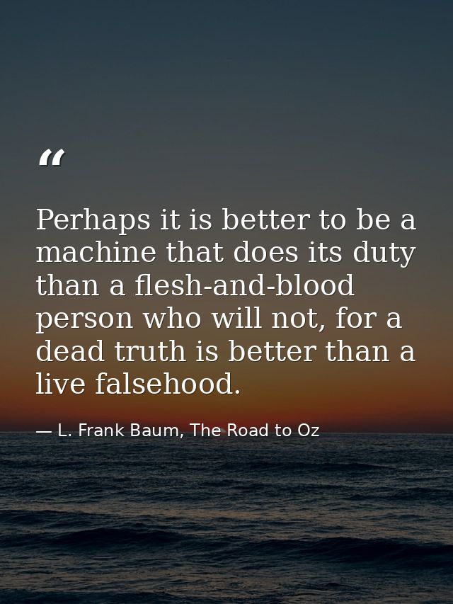 Perhaps it is better to be a machine that does its duty than a flesh-and-blood person who will not, for a dead truth is  — L. Frank Baum, The Road to Oz