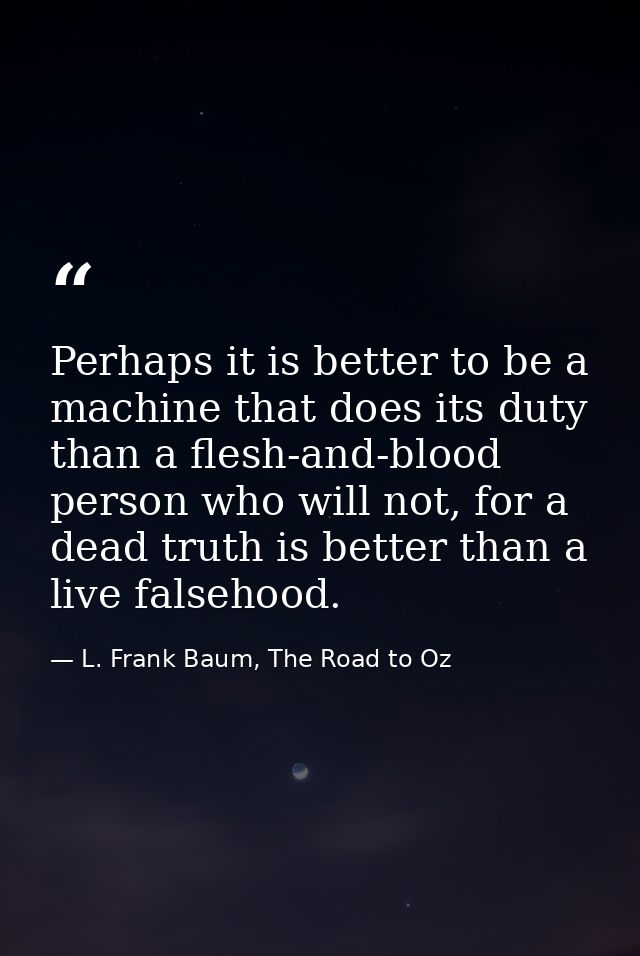 Perhaps it is better to be a machine that does its duty than a flesh-and-blood person who will not, for a dead truth is  — L. Frank Baum, The Road to Oz