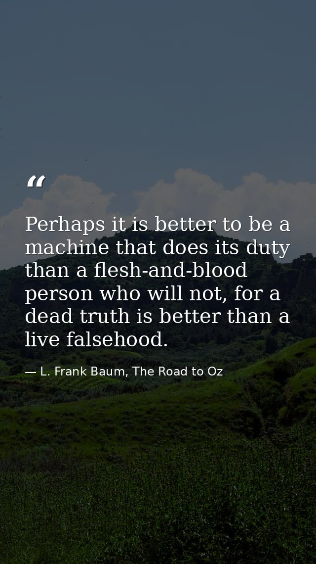 Perhaps it is better to be a machine that does its duty than a flesh-and-blood person who will not, for a dead truth is  — L. Frank Baum, The Road to Oz