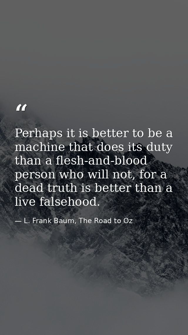 Perhaps it is better to be a machine that does its duty than a flesh-and-blood person who will not, for a dead truth is  — L. Frank Baum, The Road to Oz