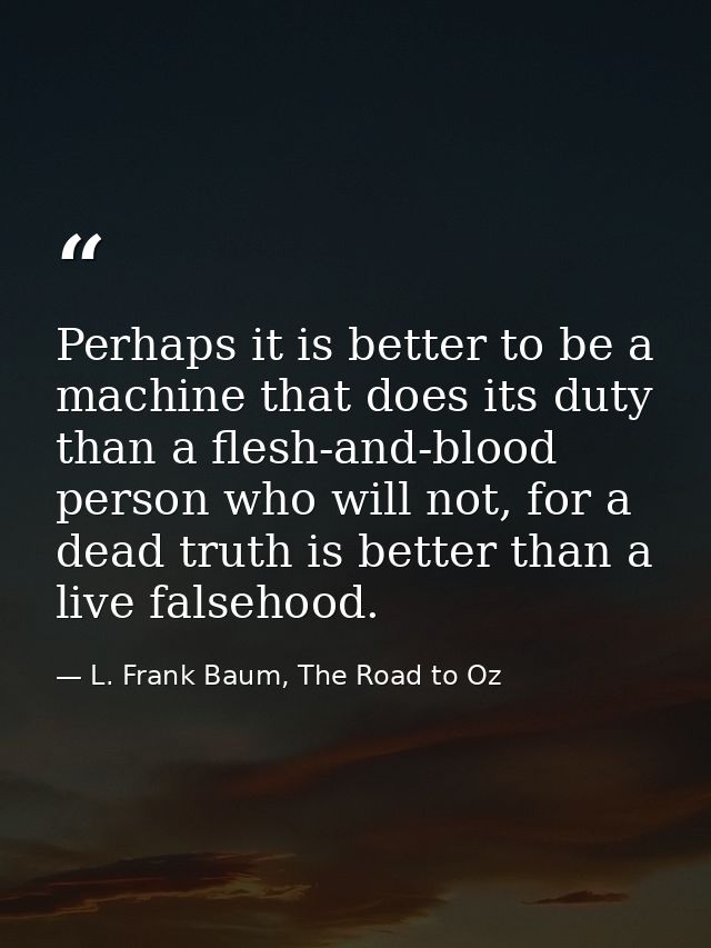 Perhaps it is better to be a machine that does its duty than a flesh-and-blood person who will not, for a dead truth is  — L. Frank Baum, The Road to Oz