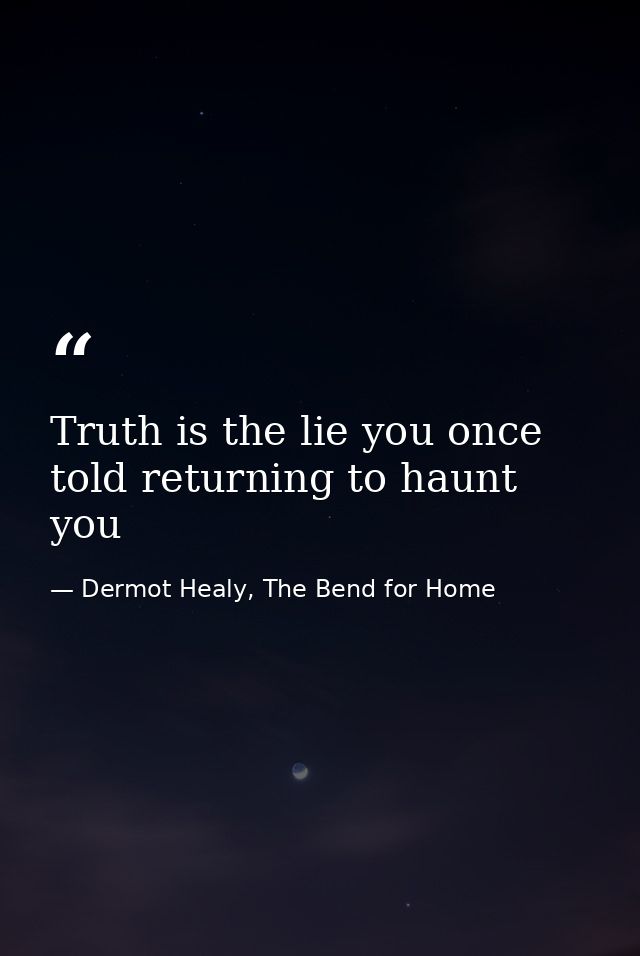 Truth is the lie you once told returning to haunt you — Dermot Healy, The Bend for Home