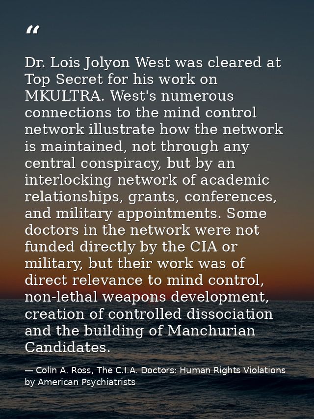 Dr. Lois Jolyon West was cleared at Top Secret for his work on MKULTRA. West's numerous connections to the mind control  — Colin A. Ross, The C.I.A. Doctors: Human Rights Violations by American Psychiatrists