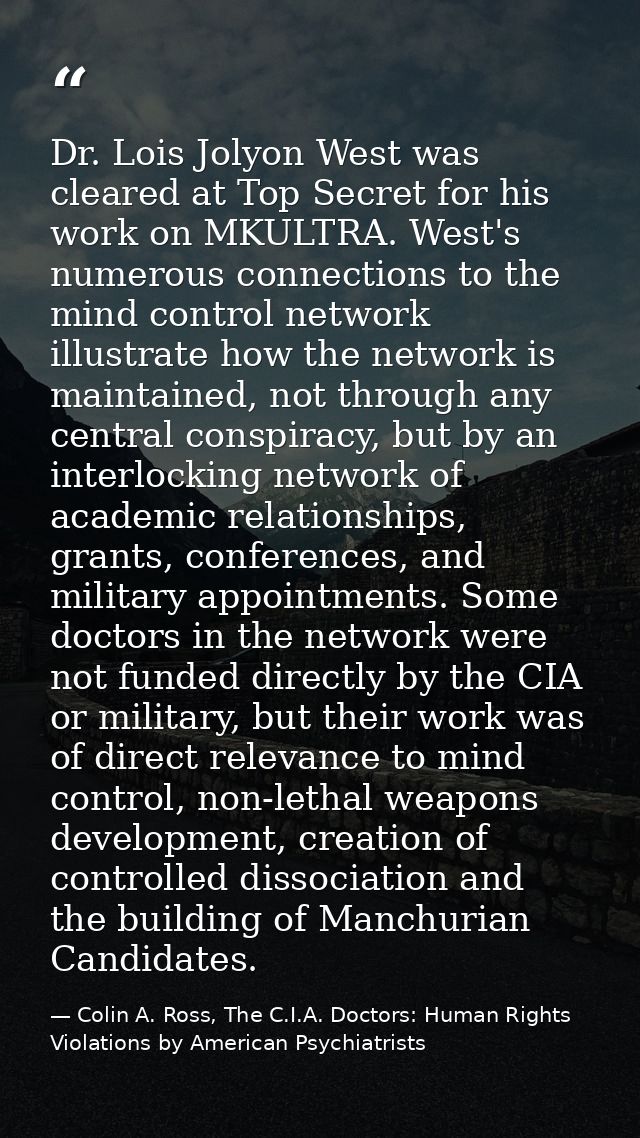 Dr. Lois Jolyon West was cleared at Top Secret for his work on MKULTRA. West's numerous connections to the mind control  — Colin A. Ross, The C.I.A. Doctors: Human Rights Violations by American Psychiatrists