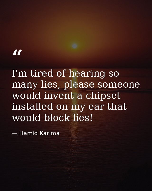 I'm tired of hearing so many lies, please someone would invent a chipset installed on my ear that would block lies! — Hamid Karima