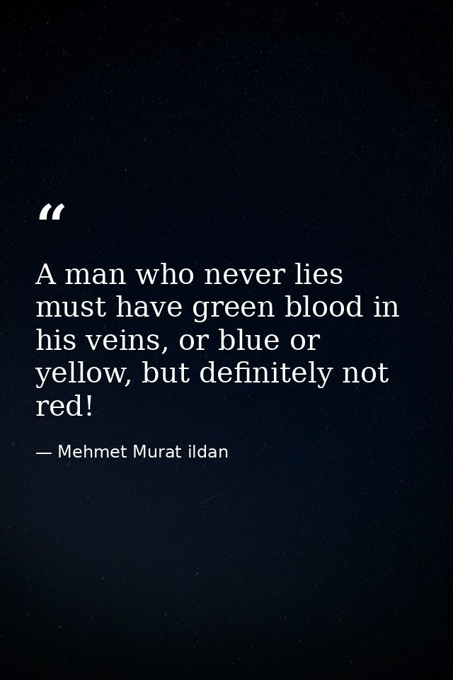 A man who never lies must have green blood in his veins, or blue or yellow, but definitely not red! — Mehmet Murat ildan