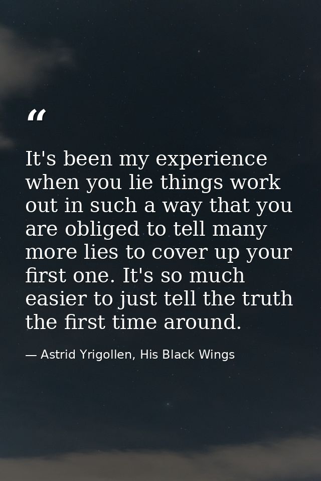 It's been my experience when you lie things work out in such a way that you are obliged to tell many more lies to cover  — Astrid Yrigollen, His Black Wings