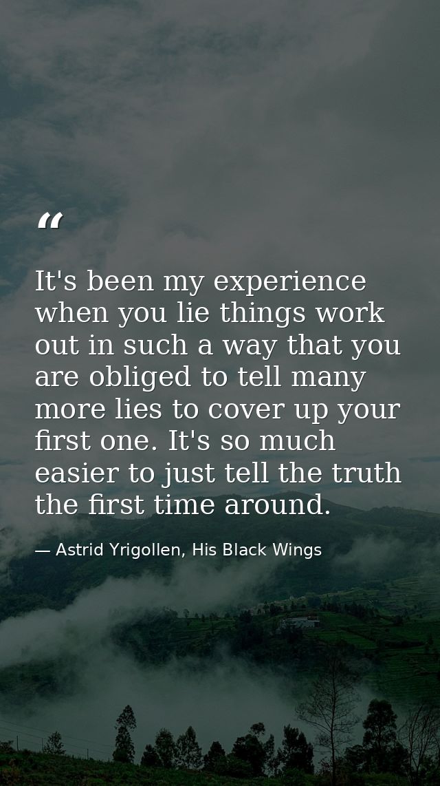 It's been my experience when you lie things work out in such a way that you are obliged to tell many more lies to cover  — Astrid Yrigollen, His Black Wings