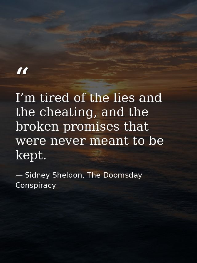 I’m tired of the lies and the cheating, and the broken promises that were never meant to be kept. — Sidney Sheldon, The Doomsday Conspiracy