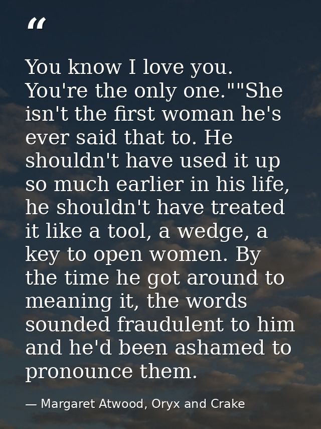 You know I love you. You're the only one.""She isn't the first woman he's ever said that to. He shouldn't have used it u — Margaret Atwood, Oryx and Crake
