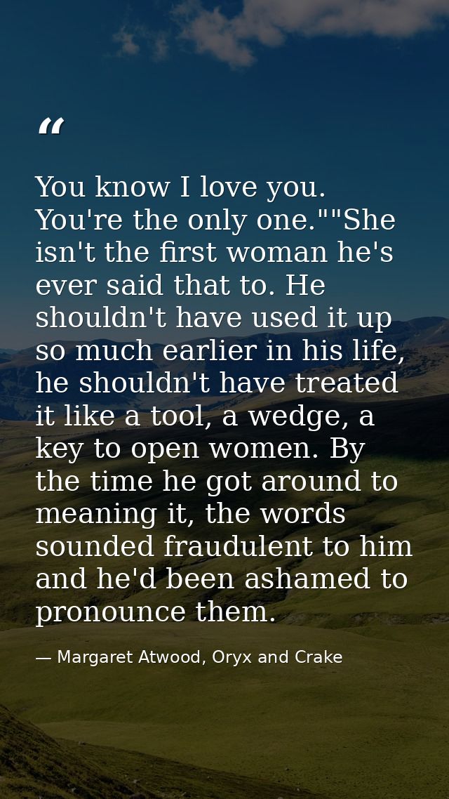 You know I love you. You're the only one.""She isn't the first woman he's ever said that to. He shouldn't have used it u — Margaret Atwood, Oryx and Crake