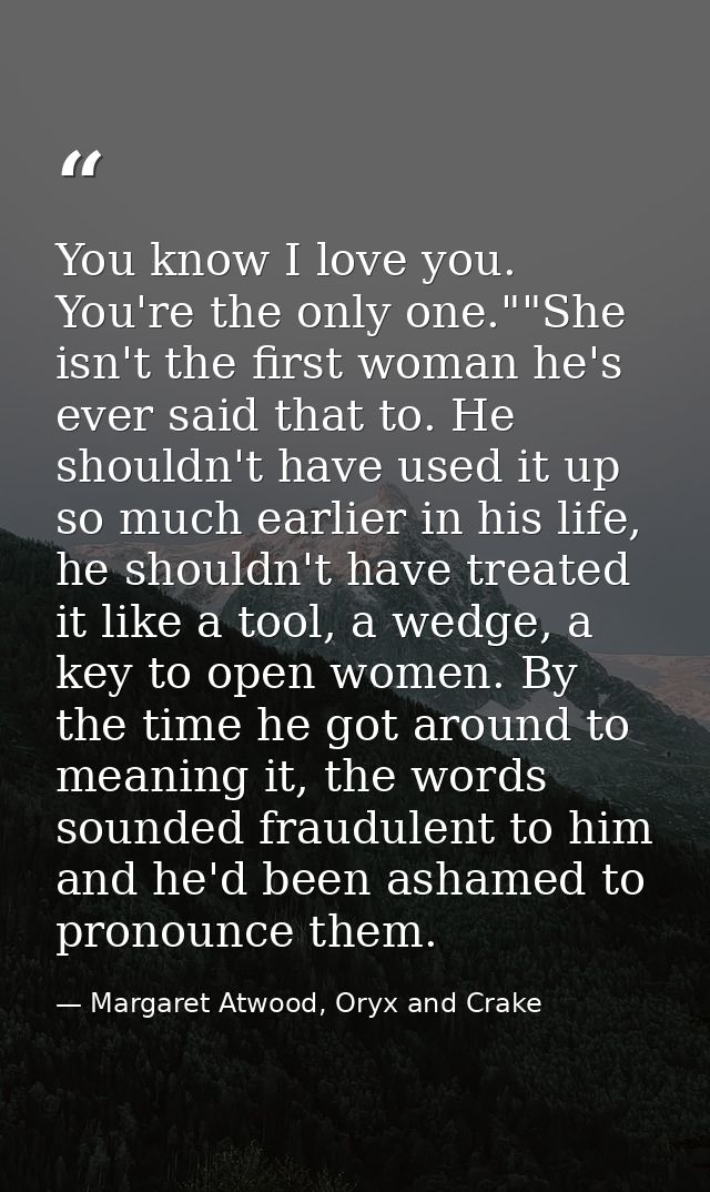 You know I love you. You're the only one.""She isn't the first woman he's ever said that to. He shouldn't have used it u — Margaret Atwood, Oryx and Crake