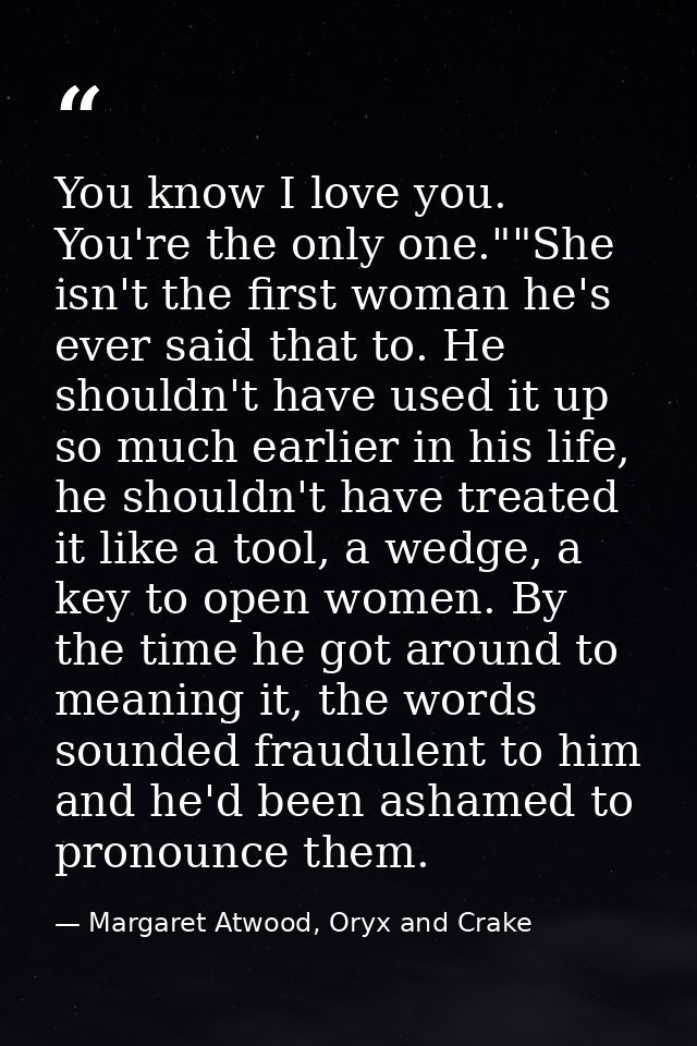 You know I love you. You're the only one.""She isn't the first woman he's ever said that to. He shouldn't have used it u — Margaret Atwood, Oryx and Crake