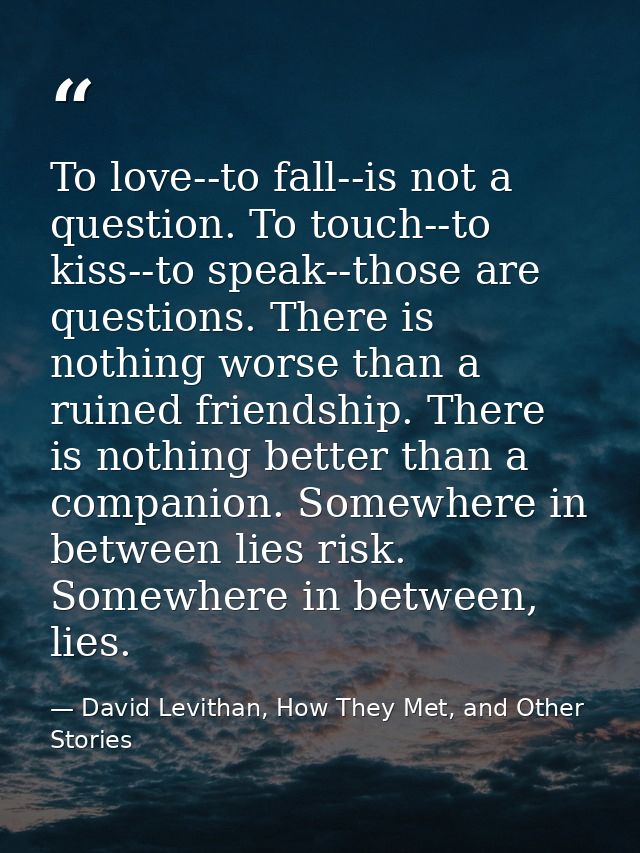 To love--to fall--is not a question. To touch--to kiss--to speak--those are questions. There is nothing worse than a rui — David Levithan, How They Met, and Other Stories