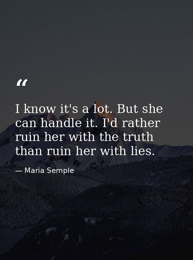 I know it's a lot. But she can handle it. I'd rather ruin her with the truth than ruin her with lies. — Maria Semple