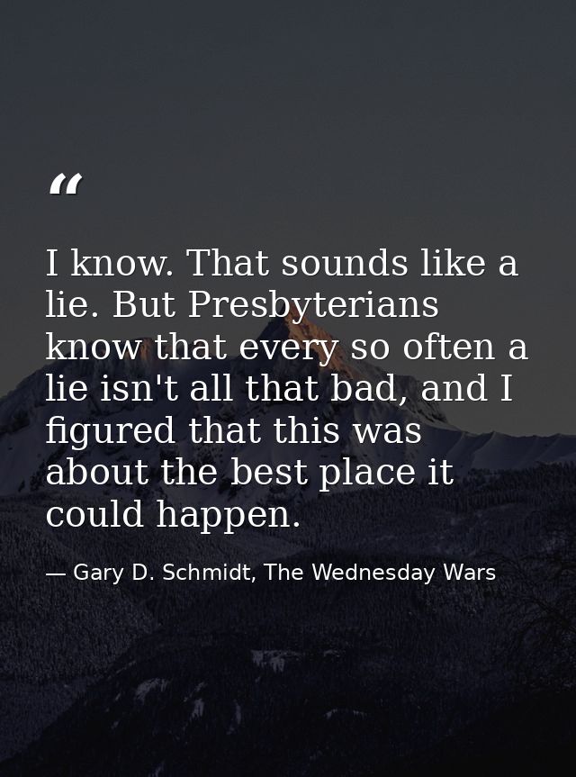 I know. That sounds like a lie. But Presbyterians know that every so often a lie isn't all that bad, and I figured that  — Gary D. Schmidt, The Wednesday Wars