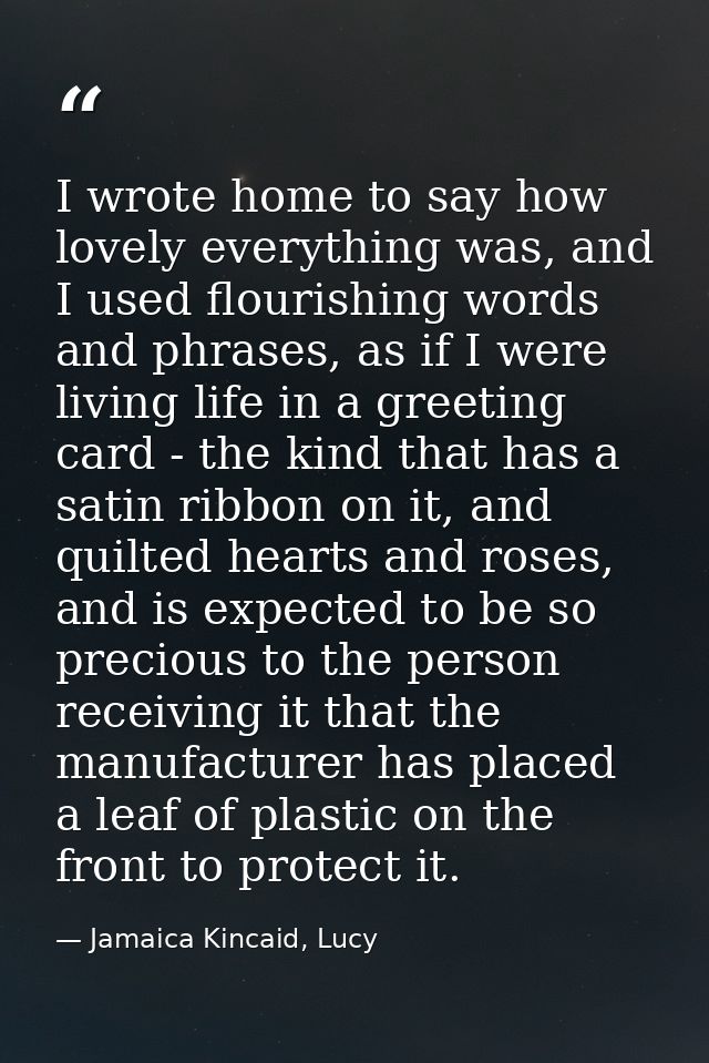 I wrote home to say how lovely everything was, and I used flourishing words and phrases, as if I were living life in a g — Jamaica Kincaid, Lucy