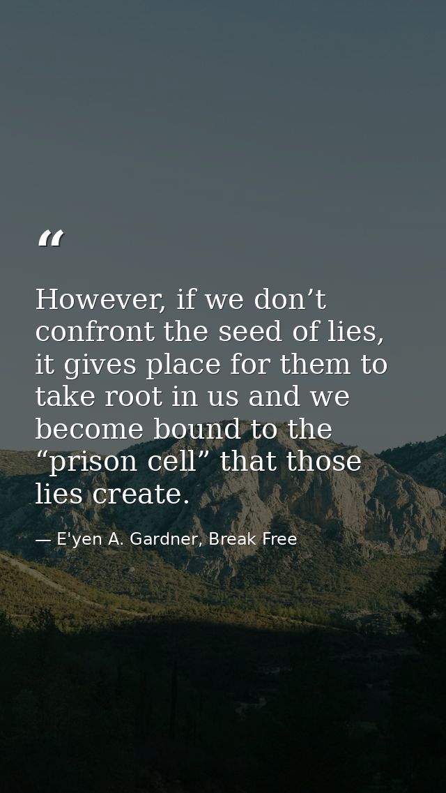 However, if we don’t confront the seed of lies, it gives place for them to take root in us and we become bound to the “p — E'yen A. Gardner, Break Free