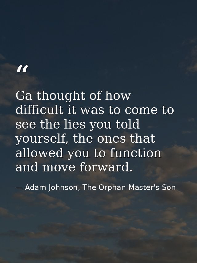 Ga thought of how difficult it was to come to see the lies you told yourself, the ones that allowed you to function and  — Adam Johnson, The Orphan Master's Son