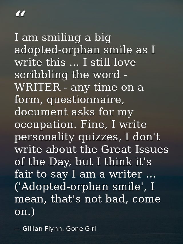 I am smiling a big adopted-orphan smile as I write this ... I still love scribbling the word - WRITER - any time on a fo — Gillian Flynn, Gone Girl