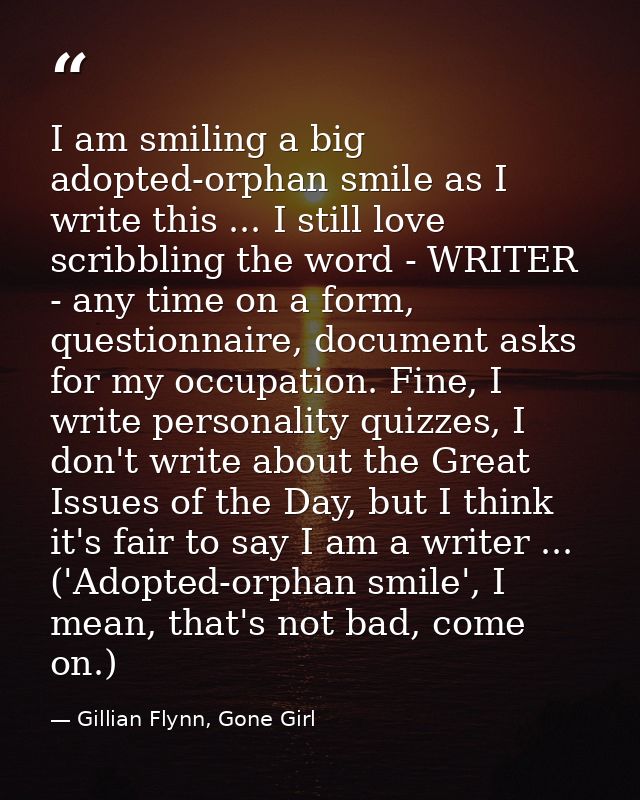I am smiling a big adopted-orphan smile as I write this ... I still love scribbling the word - WRITER - any time on a fo — Gillian Flynn, Gone Girl