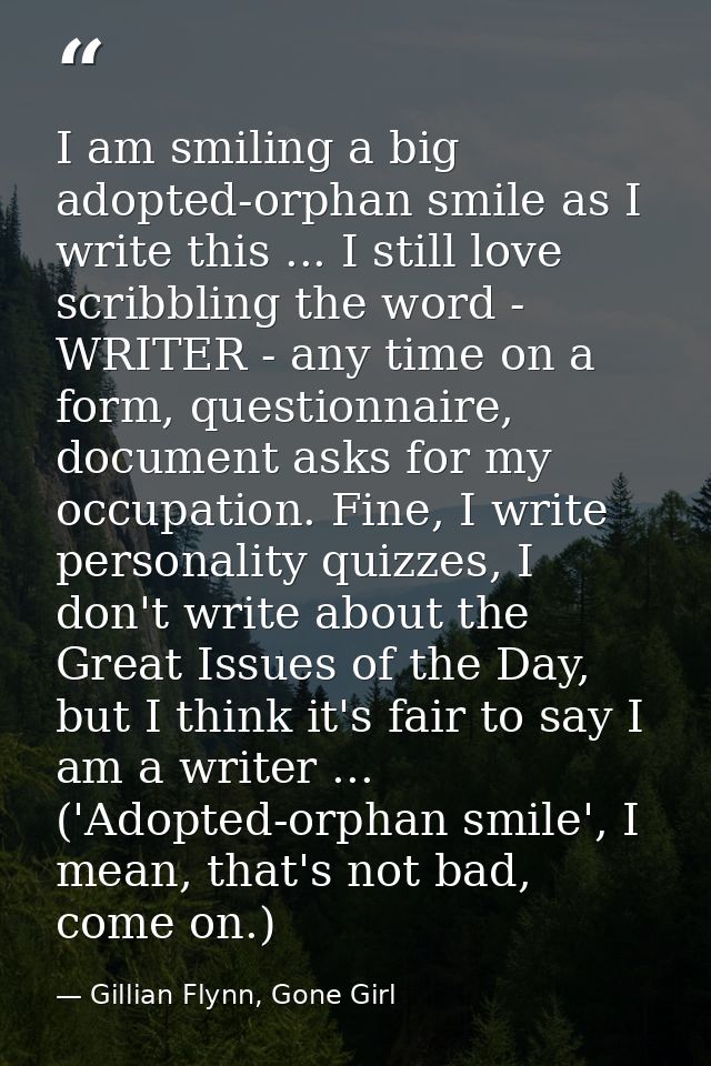 I am smiling a big adopted-orphan smile as I write this ... I still love scribbling the word - WRITER - any time on a fo — Gillian Flynn, Gone Girl
