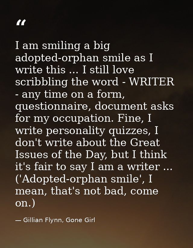I am smiling a big adopted-orphan smile as I write this ... I still love scribbling the word - WRITER - any time on a fo — Gillian Flynn, Gone Girl