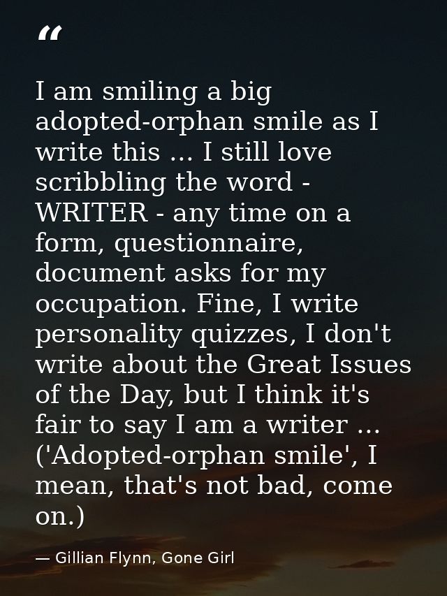 I am smiling a big adopted-orphan smile as I write this ... I still love scribbling the word - WRITER - any time on a fo — Gillian Flynn, Gone Girl