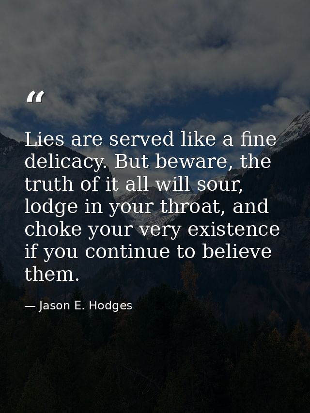 Lies are served like a fine delicacy. But beware, the truth of it all will sour, lodge in your throat, and choke your ve — Jason E. Hodges