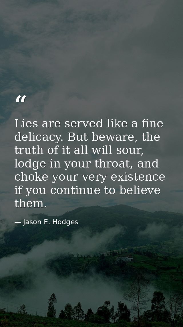 Lies are served like a fine delicacy. But beware, the truth of it all will sour, lodge in your throat, and choke your ve — Jason E. Hodges
