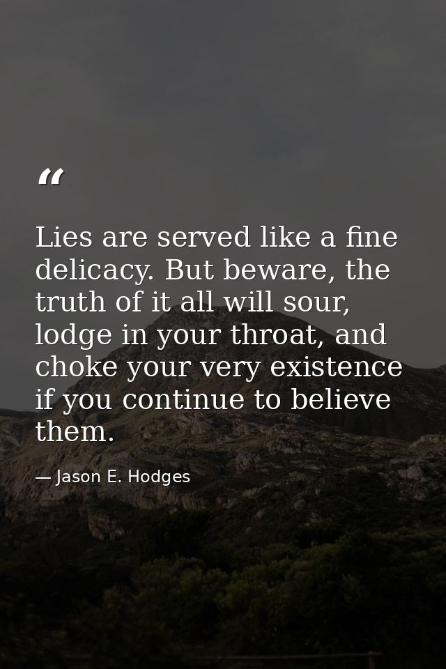 Lies are served like a fine delicacy. But beware, the truth of it all will sour, lodge in your throat, and choke your ve — Jason E. Hodges