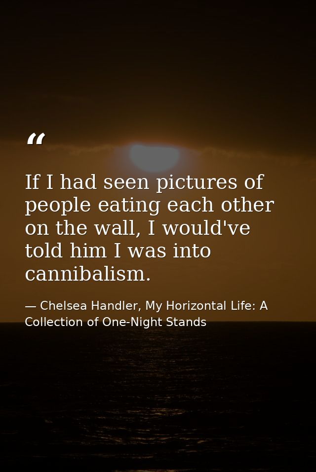 If I had seen pictures of people eating each other on the wall, I would've told him I was into cannibalism. — Chelsea Handler, My Horizontal Life: A Collection of One-Night Stands