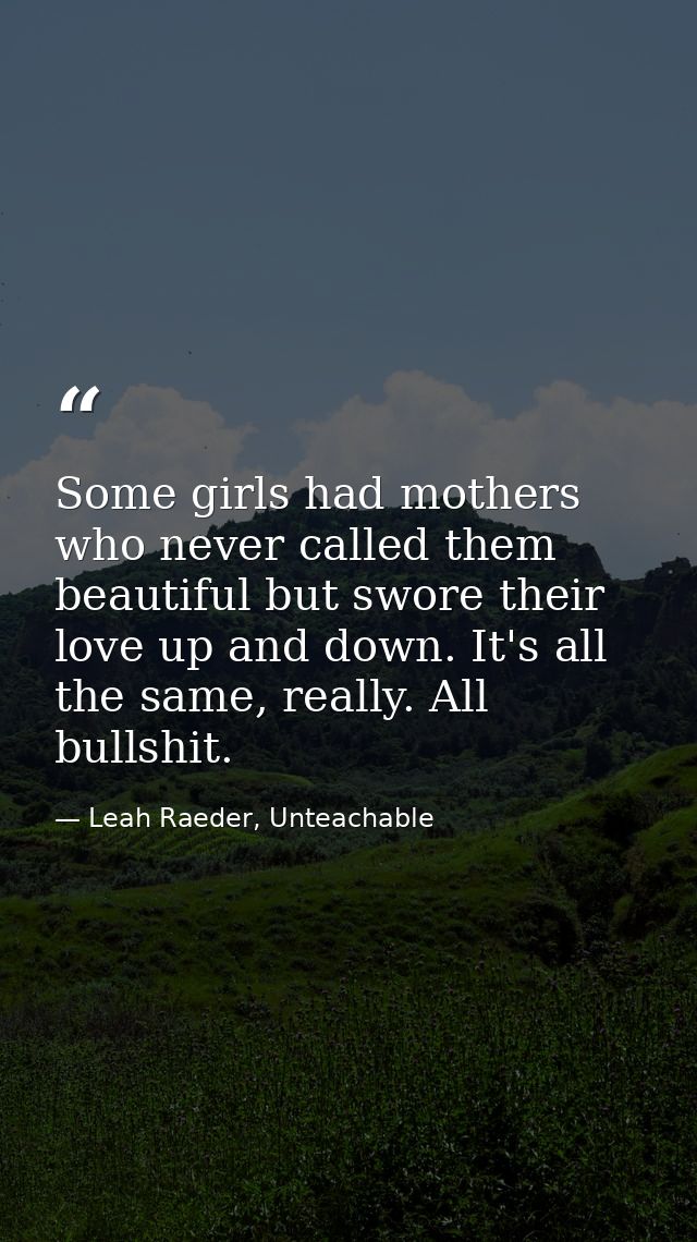 Some girls had mothers who never called them beautiful but swore their love up and down. It's all the same, really. All  — Leah Raeder, Unteachable