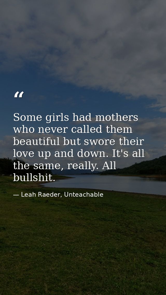 Some girls had mothers who never called them beautiful but swore their love up and down. It's all the same, really. All  — Leah Raeder, Unteachable