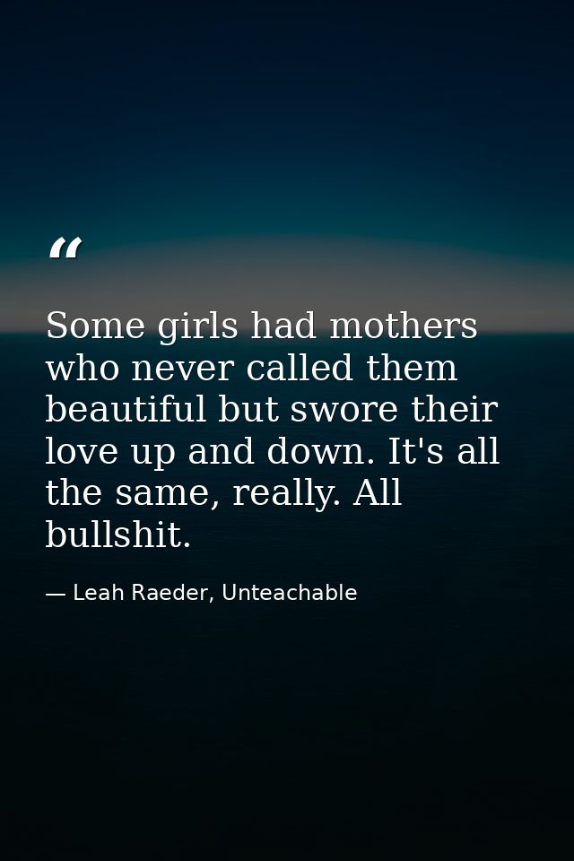 Some girls had mothers who never called them beautiful but swore their love up and down. It's all the same, really. All  — Leah Raeder, Unteachable