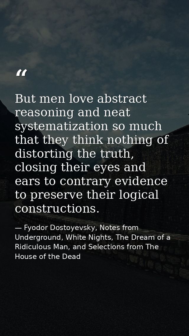 But men love abstract reasoning and neat systematization so much that they think nothing of distorting the truth, closin — Fyodor Dostoyevsky, Notes from Underground, White Nights, The Dream of a Ridiculous Man, and Selections from The House of the Dead
