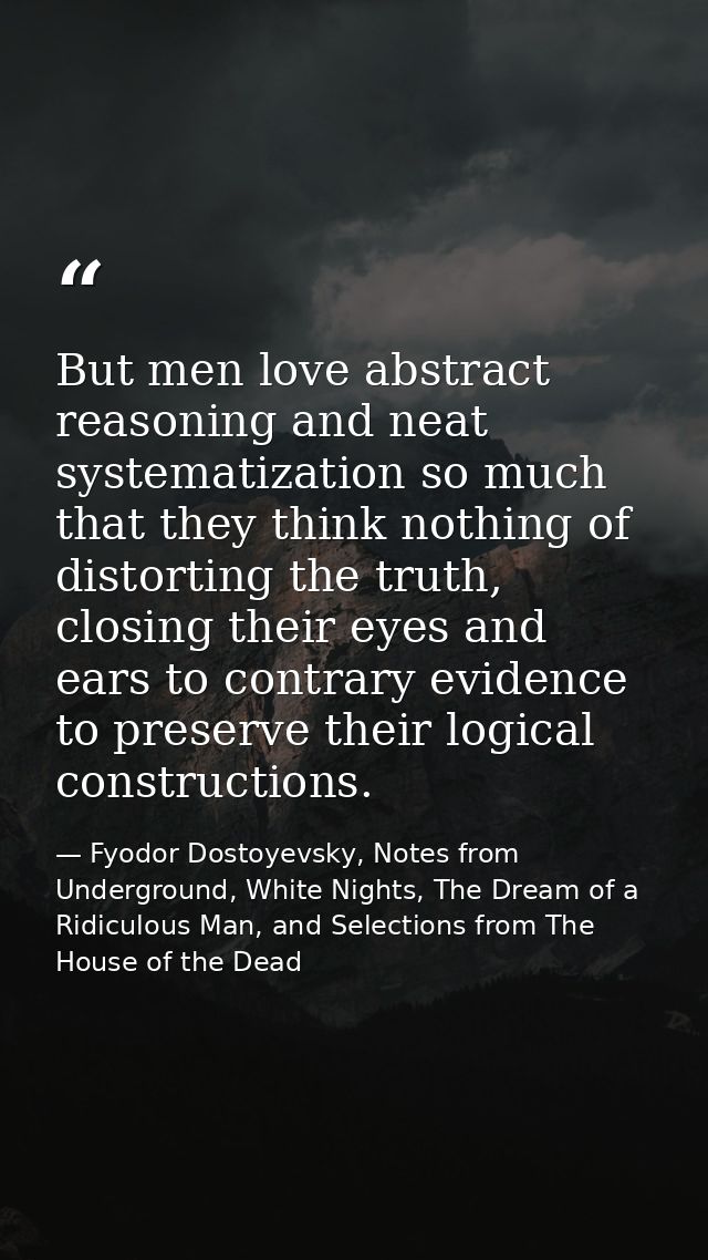 But men love abstract reasoning and neat systematization so much that they think nothing of distorting the truth, closin — Fyodor Dostoyevsky, Notes from Underground, White Nights, The Dream of a Ridiculous Man, and Selections from The House of the Dead