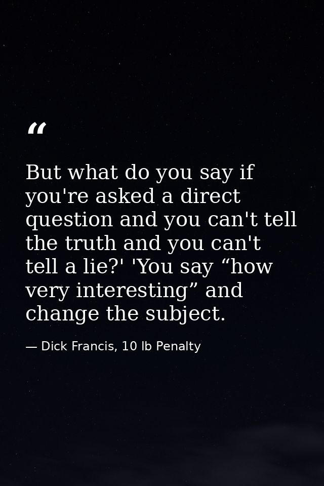But what do you say if you're asked a direct question and you can't tell the truth and you can't tell a lie?' 'You say “ — Dick Francis, 10 lb Penalty