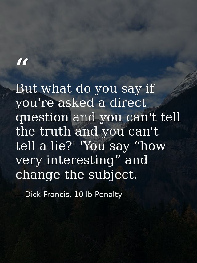 But what do you say if you're asked a direct question and you can't tell the truth and you can't tell a lie?' 'You say “ — Dick Francis, 10 lb Penalty