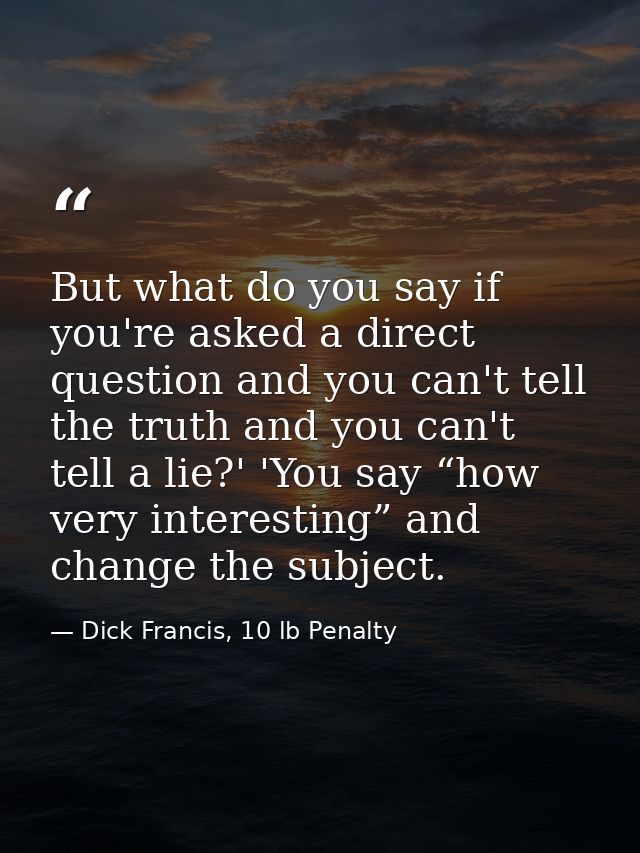 But what do you say if you're asked a direct question and you can't tell the truth and you can't tell a lie?' 'You say “ — Dick Francis, 10 lb Penalty