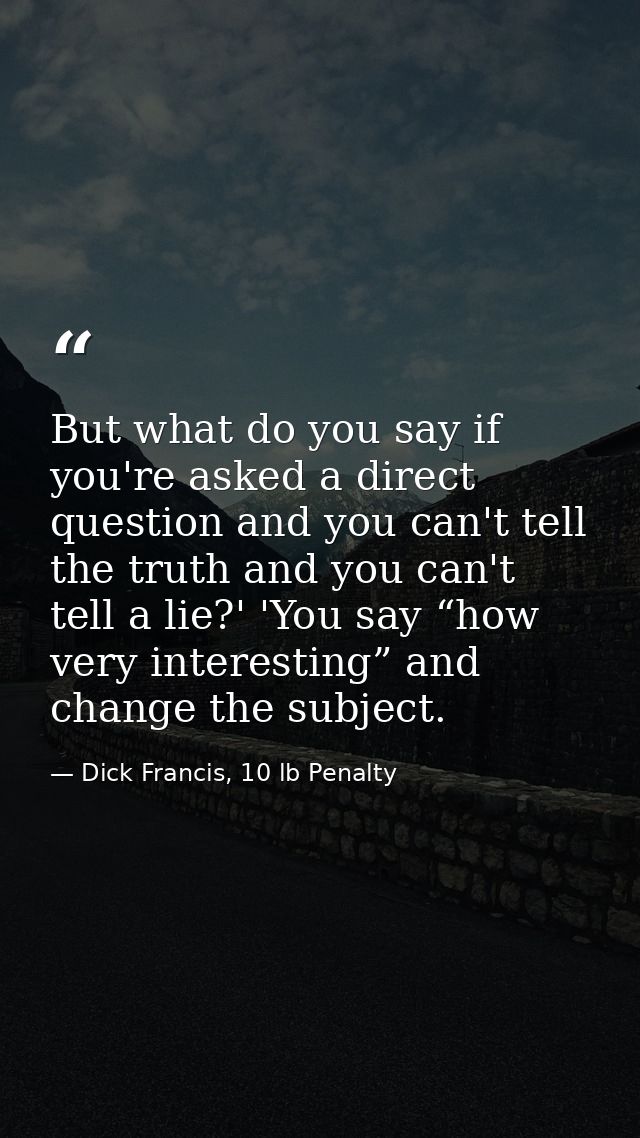 But what do you say if you're asked a direct question and you can't tell the truth and you can't tell a lie?' 'You say “ — Dick Francis, 10 lb Penalty
