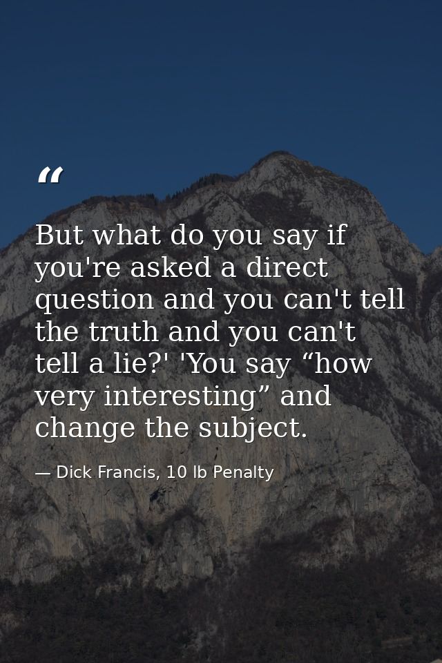 But what do you say if you're asked a direct question and you can't tell the truth and you can't tell a lie?' 'You say “ — Dick Francis, 10 lb Penalty