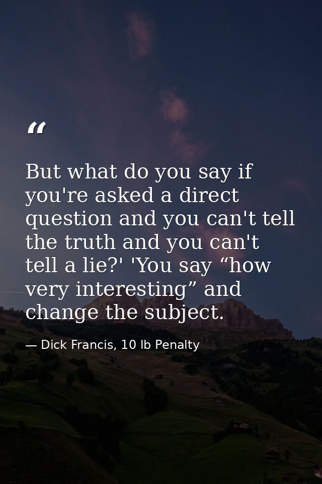 But what do you say if you're asked a direct question and you can't tell the truth and you can't tell a lie?' 'You say “ — Dick Francis, 10 lb Penalty