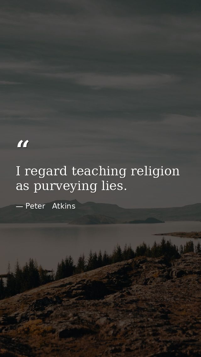 I regard teaching religion as purveying lies. — Peter   Atkins